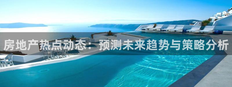和记黄埔官网攻略：房地产热点动态：预测未来趋势与策略分析